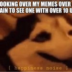 OMG I HAVE OVER 69 UPVOTES ON MY EXIT RAMP ONE AAAAAA IM SO HAPPYSIMFEIMICVMOAME | MY LOOKING OVER MY MEMES OVER AND OVER AGAIN TO SEE ONE WITH OVER 10 UPVOTES | image tagged in happines noise | made w/ Imgflip meme maker