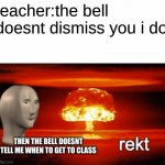 rekt w/text | teacher:the bell doesnt dismiss you i do; THEN THE BELL DOESNT TELL ME WHEN TO GET TO CLASS | image tagged in rekt w/text | made w/ Imgflip meme maker