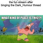 true story | POV: you return to the fun stream after binging the Dark_Humour thread | image tagged in what kind of place is this,dark humor,fun | made w/ Imgflip meme maker