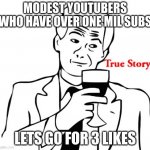 True Story | MODEST YOUTUBERS WHO HAVE OVER ONE MIL SUBS; LETS GO FOR 3 LIKES | image tagged in memes,true story | made w/ Imgflip meme maker