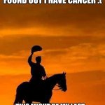 Goodbye Imgflip | I WENT TO THE DOCTOR OVER THE WEEKEND AND I FOUND OUT I HAVE CANCER :(; THIS MIGHT BE MY LAST MEME, ANY ONE WHO CARES WISH ME LUCK THAT IF I SURVIVE THIS | image tagged in cowboy goodbye sunset | made w/ Imgflip meme maker
