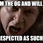 I AM THE OG | I AM THE OG AND WILL BE; RESPECTED AS SUCH!! | image tagged in sam kinneson say it | made w/ Imgflip meme maker