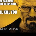 AW HELM GNAH | IF YOU SAID METH BUT TRIED TO SAY MATH; I WILL KILL YOU; -WALTER WHITE | image tagged in breaking bad,meth,i will find you and i will kill you,math vs meth | made w/ Imgflip meme maker