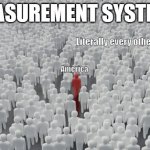 US measurement system be like: | MEASUREMENT SYSTEMS; Literally every other country; America | image tagged in crowd with different person | made w/ Imgflip meme maker