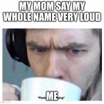 Panicked sipping | MY MOM SAY MY WHOLE NAME VERY LOUD; ME | image tagged in panicked sipping | made w/ Imgflip meme maker