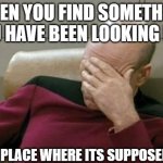 Relatableness | WHEN YOU FIND SOMETHING YOU HAVE BEEN LOOKING FOR IN THE PLACE WHERE ITS SUPPOSED IT BE | image tagged in memes,captain picard facepalm | made w/ Imgflip meme maker