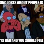 You Should Feel Bad Zoidberg | MAKING JOKES ABOUT PEOPLE IS BAD; YOU'RE BAD AND YOU SHOULD FEEL BAD | image tagged in memes,you should feel bad zoidberg | made w/ Imgflip meme maker