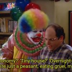 Seinfeld peasant clown | 'Gig-economy?' 'Tiny-house?' 'Overnight-oats?!'
You're just a peasant, eating gruel, man! | image tagged in seinfeld clown,seinfeld,peasant joke,gig economy,tiny house,late stage capitalism | made w/ Imgflip meme maker