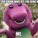 ?Barney is a dinosaur who commited misdemeanors? | MOM: DO YOU KNOW WHO ATE THE DINO NUGGETS; ME: | image tagged in barney | made w/ Imgflip meme maker
