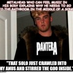 Scumbag Steve Metalhead | METALHEAD WHO CAN FEEL MUSIC IN HIS BODY EXPLAINS WHY HE NEEDS TO GO TO THE BATHROOM IN THE MIDDLE OF A SONG:; "THAT SOLO JUST CRAWLED INTO MY ANUS AND STIRRED THE GOO INSIDE." | image tagged in scumbag steve metalhead | made w/ Imgflip meme maker