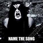 Black Metal | NAME THE SONG | image tagged in black metal,metal | made w/ Imgflip meme maker