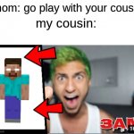 not really tbh | mom: go play with your cousin; my cousin: | image tagged in 3am,cringe,family,cousin | made w/ Imgflip meme maker