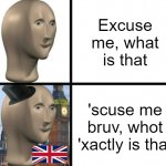 no need to barrage me with anger, this is a J O K E | Excuse me, what is that; 'scuse me bruv, whot 'xactly is that | image tagged in british meme man | made w/ Imgflip meme maker