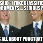 Biden Obama laugh | I SAID "I TAKE CLASSIFIED DOCUMENTS.... SERIOUSLY!"; IT'S ALL ABOUT PUNCTUATION | image tagged in biden obama laugh,biden,usa,joe biden,creepy joe biden | made w/ Imgflip meme maker