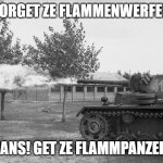 HAZN BRING ZE NEW TOY | FORGET ZE FLAMMENWERFER; HANS! GET ZE FLAMMPANZER! | image tagged in forget ze flammenwerfer hans get ze flammpanzer | made w/ Imgflip meme maker