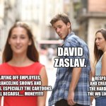 Disloyal CEO. | DAVID ZASLAV. RESPECTING ART AND CREATIVITY FROM THE HARD WORKERS AT THE WB LIKE A GOOD CEO. LAYING OFF EMPLOYEES, CANCELING SHOWS AND MOVIES. ESPECIALLY THE CARTOONS. ALL BECAUSE….. MONEY!!!!! | image tagged in disloyal boyfriend,warner bros,warner bros discovery,david zaslav | made w/ Imgflip meme maker