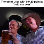 uh oh stinky | Imgflip user: "I got 12345 points!"

The other user with 69420 points:
"hold my beer" | image tagged in hold my beer,69420 | made w/ Imgflip meme maker