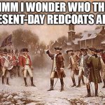 know who the patriots are | HMM I WONDER WHO THE PRESENT-DAY REDCOATS ARE? | image tagged in redcoats vs patriots | made w/ Imgflip meme maker