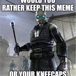 Angry CP | WOULD YOU RATHER KEEP THIS MEME; OR YOUR KNEECAPS | image tagged in angry cp | made w/ Imgflip meme maker