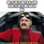 thats why u have to stay a sigma | ME: FLIRTS WITH A GIRL
GIRL:FLIRTS ME BACK
ME | image tagged in i was not expecting that | made w/ Imgflip meme maker
