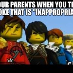 my parents have high standards on appropriateness | YOUR PARENTS WHEN YOU TELL A JOKE THAT IS "INAPPROPRIATE" | image tagged in ninjago | made w/ Imgflip meme maker