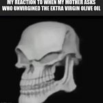 rehehehe | MY REACTION TO WHEN MY MOTHER ASKS WHO UNVIRGINED THE EXTRA VIRGIN OLIVE OIL | image tagged in skull trollface | made w/ Imgflip meme maker