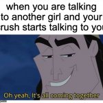 Oh yeah, it's all coming together | when you are talking to another girl and your crush starts talking to you | image tagged in oh yeah it's all coming together | made w/ Imgflip meme maker