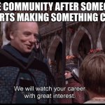 when someone starts making something cool | THE COMMUNITY AFTER SOMEONE STARTS MAKING SOMETHING COOL | image tagged in we watch your career with great interest | made w/ Imgflip meme maker