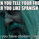 One kid told my french teacher this | WHEN YOU TELL YOUR FRENCH TEACHER YOU LIKE SPANISH BETTER | image tagged in so you have chosen death | made w/ Imgflip meme maker