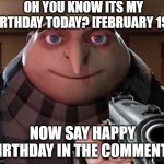 ids my birthday | OH YOU KNOW ITS MY BIRTHDAY TODAY? [FEBRUARY 1ST] NOW SAY HAPPY BIRTHDAY IN THE COMMENTS | image tagged in gru gun,birthday,february,do it,oh wow are you actually reading these tags,memes | made w/ Imgflip meme maker