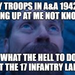 Axis and Allies 1942 version 2 meme | MY TROOPS IN A&A 1942.2 LOOKING UP AT ME NOT KNOWING; WHAT THE HELL TO DO ABOUT THE 17 INFANTRY LANDING | image tagged in willen dafoe looking up image | made w/ Imgflip meme maker