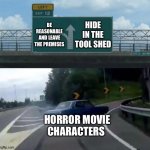 Car Drift Meme | HIDE IN THE TOOL SHED; BE REASONABLE AND LEAVE THE PREMISES; HORROR MOVIE CHARACTERS | image tagged in car drift meme | made w/ Imgflip meme maker