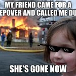 omg | MY FRIEND CAME FOR A SLEEPOVER AND CALLED ME DUMB; SHE'S GONE NOW | image tagged in disaster girl,memes,funny | made w/ Imgflip meme maker