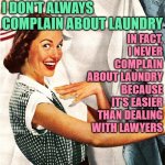 Laundry vs. Lawyers | I DON'T ALWAYS
COMPLAIN ABOUT LAUNDRY; IN FACT, I NEVER COMPLAIN ABOUT LAUNDRY BECAUSE IT'S EASIER THAN DEALING WITH LAWYERS | image tagged in vintage laundry woman,housewife,housework,humor,funny memes,lawyers | made w/ Imgflip meme maker