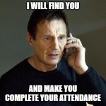 I Will Find You And I Will Kill You | I WILL FIND YOU; AND MAKE YOU COMPLETE YOUR ATTENDANCE | image tagged in i will find you and i will kill you | made w/ Imgflip meme maker