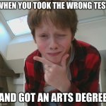 ohshait` its him | WHEN YOU TOOK THE WRONG TEST; AND GOT AN ARTS DEGREE | image tagged in ohshait its him | made w/ Imgflip meme maker