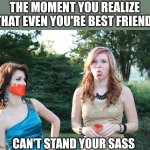 No more sass! | THE MOMENT YOU REALIZE THAT EVEN YOU'RE BEST FRIEND; CAN'T STAND YOUR SASS | image tagged in no sass,duct tape,silence,best friends,moment of silence,sassy | made w/ Imgflip meme maker