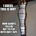 Lots of tape | I GUESS THIS IS WHY; MOM ALWAYS TOLD ME NOT TO PLAY WITH DUCT TAPE | image tagged in duct tape,mummy,stuck,they told me but i didn't listen,funny memes | made w/ Imgflip meme maker