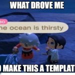 im serious what the hell happened when i was 13 | WHAT DROVE ME; TO MAKE THIS A TEMPLATE? | image tagged in the ocean is thirsty | made w/ Imgflip meme maker