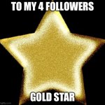 Gold star | TO MY 4 FOLLOWERS; GOLD STAR | image tagged in gold star | made w/ Imgflip meme maker