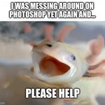 help | I WAS MESSING AROUND ON PHOTOSHOP YET AGAIN AND... PLEASE HELP | image tagged in cursed axolotl,cursed image,axolotl | made w/ Imgflip meme maker