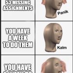 panik kalm | REALIZEING YOU HAVE 53 MISSING ASSIGNMENTS; YOU HAVE A WEEK TO DO THEM; YOU HAVE A WEEK TO DO THEM!!! | image tagged in panik kalm | made w/ Imgflip meme maker