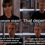 Are people stupid? | That depends; Are people stupid? People who think this meme format is exactly what we said in the original episode? Yes. People who know we were talking about something completely different? No. | image tagged in depends on the context,doctor who,listen,doctor who listen | made w/ Imgflip meme maker