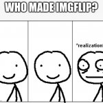 random question that entered my mind | WHO MADE IMGFLIP? | image tagged in realization,fun,meme | made w/ Imgflip meme maker