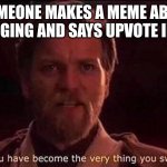 why | WHEN SOMEONE MAKES A MEME ABOUT STOP UPVOTE BEGGING AND SAYS UPVOTE IF YOU AGREE | image tagged in you've become the very thing you swore to destroy | made w/ Imgflip meme maker