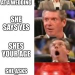 it happend at my cousins wedding now i have a gf | YOU ASK A GIRL TO DANCE AT A WEDDING; SHE SAYS YES; SHES YOUR AGE; SHE ASKS IF YOURE SINGLE | image tagged in mr mcmahon reaction | made w/ Imgflip meme maker