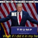 breh | TEACHER WHEN THEY SAY YOU NEEDED TO SHOW WORK; ME; What if I did it in my head | image tagged in donald trump | made w/ Imgflip meme maker