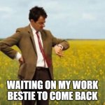 Waiting on my work bestie | WAITING ON MY WORK BESTIE TO COME BACK | image tagged in mr bean waiting | made w/ Imgflip meme maker