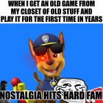 Nostalgia hits you like a bullet. | WHEN I GET AN OLD GAME FROM MY CLOSET OF OLD STUFF AND PLAY IT FOR THE FIRST TIME IN YEARS; NOSTALGIA HITS HARD FAM | image tagged in happy pup meme template | made w/ Imgflip meme maker