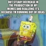 Y’all have to comment if you got the same problem. | ME NOTICING THE SLOW BUT STEADY DECREASE IN THE PRODUCTION OF MY MEMES AND REALIZING IT’S BECAUSE I’M RUNNING OUT OF IDEAS. | image tagged in internal screaming,memes,funny memes,spongebob,funny,funny meme | made w/ Imgflip meme maker